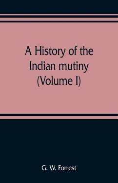 A history of the Indian mutiny, reviewed and illustrated from original documents (Volume I) - W. Forrest, G.