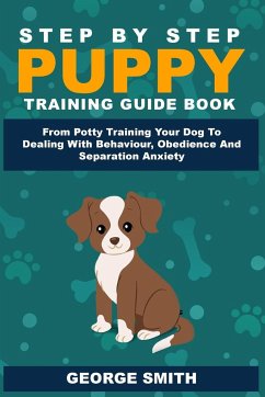 Step By Step Puppy Training Guide Book - From Potty Training Your Dog To Dealing With Behavior, Obedience And Separation Anxiety - Smith, George