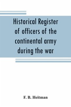 Historical register of officers of the continental army during the war of the revolution, April, 1775, to December, 1783 - B. Heitman, F.