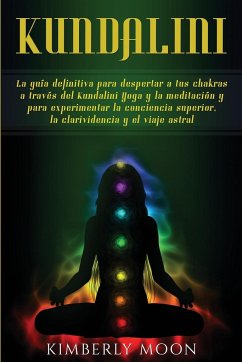 Kundalini: La guía definitiva para despertar a tus chakras a través del Kundalini Yoga y la meditación y para experimentar la con - Moon, Kimberly