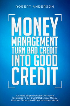 Money Management Turn Bad Credit Into Good Credit A Simple Beginners Guide On Proven Strategies To Get Out Of Debt, Save Money, Personal Finance And Financial Independence (eBook, ePUB) - Anderson, Robert