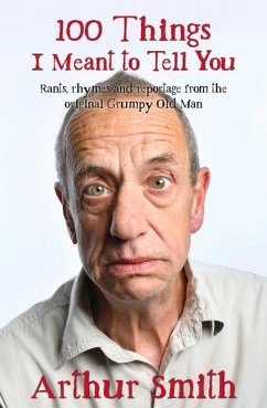 100 Things I Meant to Tell You: Rants, Rhymes & Reportage from the Original Grumpy Old Man - Smith, Arthur