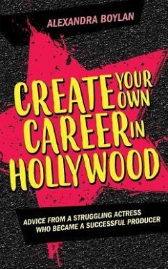 Create Your Own Career in Hollywood: Advice from a Struggling Actress Who Became a Successful Producer - Boylan, Alexandra