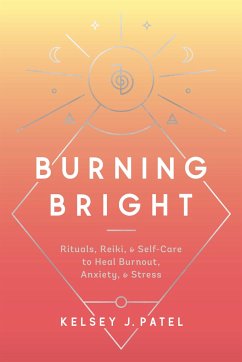 Burning Bright: Rituals, Reiki, and Self-Care to Heal Burnout, Anxiety, and Stress - Patel, Kelsey J.