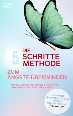 DIE 5 SCHRITTE METHODE ZUM ÄNGSTE ÜBERWINDEN: Wie Du Ängste aller Art in der Tiefe verstehen und auflösen kannst (eBook, ePUB) - Sieger, Cosima