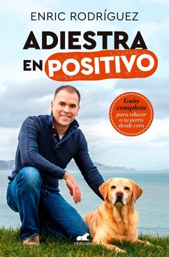 Adiestra En Positivo: Guía Completa Para Educar a Tu Perro Desde Cero / Positive Training: A Complete Guide for Training Your Dog from Zero - Rodriguez, Enric