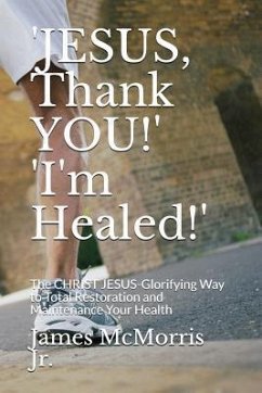 'JESUS, Thank YOU!' 'I'm Healed!': The CHRIST JESUS-Glorifying Way to Total Restoration and Maintenance Your Health - Christ, Jesus; McMorris, James