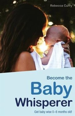 Become the Baby Whisperer: Get Baby Wise 0-6 Months Old and Get Your Sleep Back - Curry, Rebecca