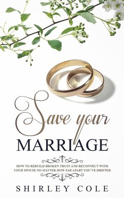 Save Your Marriage: How To Rebuild Broken Trust And Reconnect With Your Spouse No Matter How Far Apart You've Drifted (eBook, ePUB) - Cole, Shirley