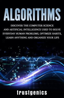 Algorithms: Discover The Computer Science and Artificial Intelligence Used to Solve Everyday Human Problems, Optimize Habits, Learn Anything and Organize Your Life (eBook, ePUB) - Genics, Trust