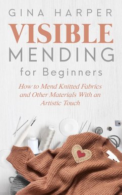 Visible Mending for Beginners: How to Mend Knitted Fabrics and Other Materials With an Artistic Touch (eBook, ePUB) - Harper, Gina