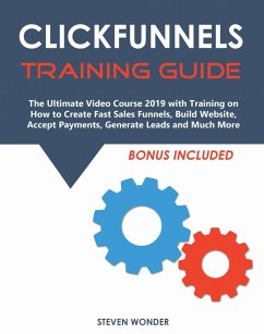 Clickfunnels Training Guide: The Ultimate Video Course 2019 with Training on How to Create Fast Sales Funnels, Build Website, Accept Payments, Generate Leads and Much More (eBook, ePUB) - Wonder, Steven