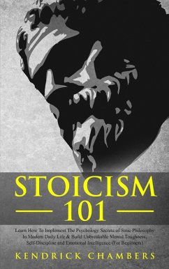 Stoicism 101: Learn How To Implement The Psychology Secrets of Stoic Philosophy In Modern Daily Life & Build Unbreakable Mental Toughness, Self-Discipline and Emotional Intelligence (For Beginners) (eBook, ePUB) - Chambers, Kendrick