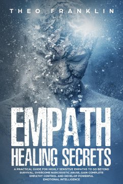 Empath Healing Secrets: A Practical Guide For Highly Sensitive Empaths To Go Beyond Survival, Overcome Narcissistic Abuse, Gain Complete Empathy Control and Develop Powerful Emotional Intelligence (eBook, ePUB) - Franklin, Theo