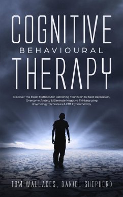 Cognitive Behavioural Therapy: Discover The Exact Methods for Retraining Your Brain to Beat Depression, Overcome Anxiety & Eliminate Negative Thinking using Psychology Techniques & CBT Hypnotherapy (eBook, ePUB) - Shepherd, Daniel; Wallaces, Tom