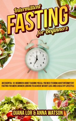 Intermittent Fasting For Beginners: An Essential 101 Beginners Guide Teaching You All You Need To Know About Intermittent Fasting For Men & Women Looking To Achieve Weight Loss And A Healthy Lifestyle (eBook, ePUB) - Watson, Anna; Lor, Diana