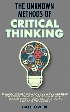 The Unknown Methods of Critical Thinking: Discover The Key Skills and Tools You Will Need for Critical Thinking, Decision Making and Problem Solving, Using Highly Effective Practical Techniques (eBook, ePUB) - Owen, Dale
