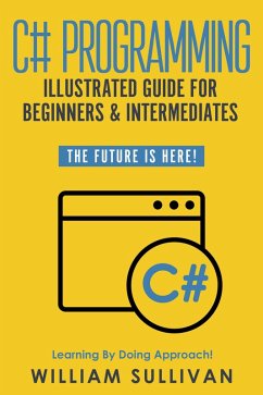 C# Programming Illustrated Guide For Beginners & Intermediates: The Future Is Here! Learning By Doing Approach (eBook, ePUB) - Sullivan, William