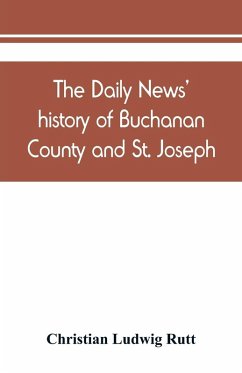 Cover The Daily news' history of Buchanan County and St. Joseph, Mo. From the time of the Platte purchase to the end of the year 1898. Preceded by a short history of Missouri. Supplemented by biographical sketches of noted citizens, living and dead