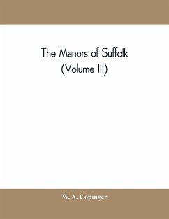 The manors of Suffolk; notes on their history and devolution, with some illustrations of the old manor houses (Volume III) - A. Copinger, W.