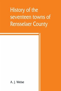 History of the seventeen towns of Rensselaer County, from the colonization of the Manor of Rensselaerwyck to the present time - J. Weise, A.