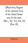Official army register of the volunteer force of the United States army for the years 1861, '62, '63, '64, '65 (Part VII)
