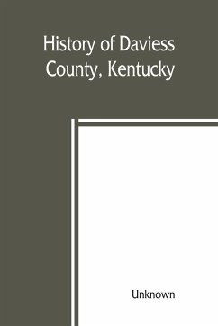 History of Daviess County, Kentucky, together with sketches of its cities, villages, and townships, educational religious, civil military, and political history, portraits of prominent persons, biographies of representative citizens, and an outline histor - Unknown