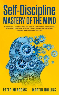 Self-Discipline Mastery of The Mind: The Practical Steps & Habits You Need To Take Control of Your Mind, Stop Procrastination, Build Willpower and Become Disciplined Towards Your Goals and Daily Life (eBook, ePUB) - Meadows, Peter; Hollins, Martin