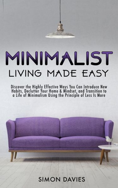 Minimalist Living Made Easy: Discover The Highly Effective Ways You Can Introduce New Habits, Declutter Your Home & Mindset, and Transition to a Life of Minimalism Using the Principle of Less Is More (eBook, ePUB) Minimalist Living Made Easy: Discover The Highly Effective Ways You Can Introduce New Habits, Declutter Your Home & Mindset, and Transition to a Life of Minimalism Using the Principle of Less Is More (eBook, ePUB)