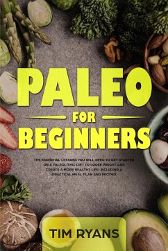 Paleo For Beginners: The Essential Lessons You Will Need To Get Started On A Paleolithic Diet To Loose Weight And Create A More Healthy Life, Including A Practical Meal Plan And Recipes (eBook, ePUB) - Ryans, Tim