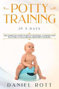 Potty Training in 5 Day: The Complete Guide to Potty Training, A Step-by-Step Plan for a Clean Break from Dirty Diapers (eBook, ePUB) - Rott, Daniel