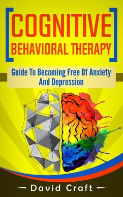 Cognitive Behavioral Therapy: Guide To Becoming Free Of Anxiety And Depression (eBook, ePUB) - Craft, David