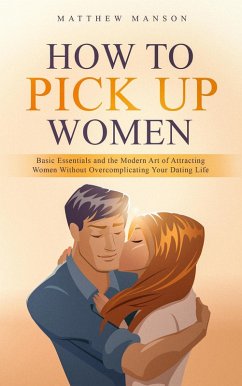 How to Pick Up Women: Basic Essentials and the Modern Art of Attracting Women Without Overcomplicating Your Dating Life (eBook, ePUB) - Manson, Matthew