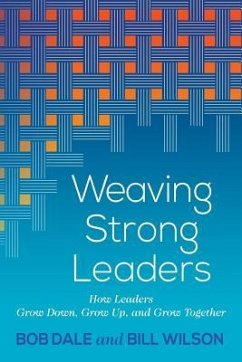 Weaving Strong Leaders: How Leaders Grow Down, Grow Up, and Grow Together - Dale, Bob; Wilson, Bill