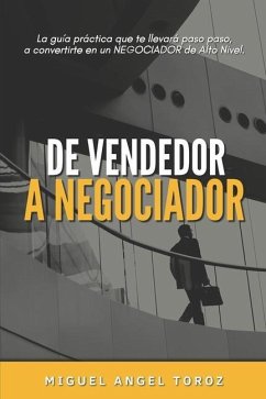 de Vendedor a Negociador: La guía práctica que te llevará paso a paso a convertirte en un NEGOCIADOR de Alto Nivel. - Toroz, Miguel Angel