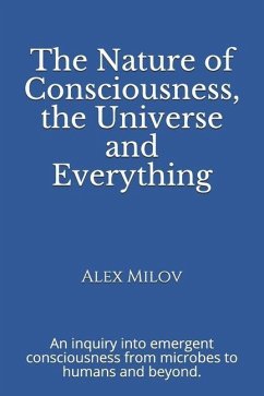 The Nature of Consciousness, the Universe and Everything: An inquiry into emergent consciousness from microbes to humans and beyond. - Milov, Alex