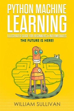 Python Machine Learning Illustrated Guide For Beginners & Intermediates:The Future Is Here! (eBook, ePUB) - Sullivan, William
