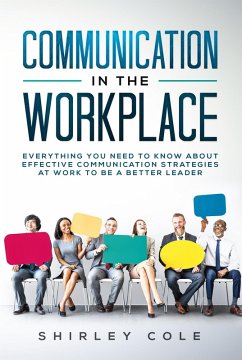 Communication in the Workplace: Everything You Need to Know about Effective Communication Strategies at Work to Be a Better Leader (eBook, ePUB) - Cole, Shirley