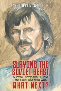 Slaying the Soviet Beast: A True Story about How the Cold War was Won. What Next? - Wojcik, Zbigniew