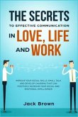 The Secrets to Effective Communication in Love, Life and work: Improve Your Social Skills, Small Talk and Develop Charisma That Can Positively Increas