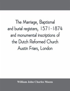 The marriage, baptismal and burial registers, 1571-1874, and monumental inscriptions of the Dutch Reformed Church, Austin Friars, London; with a short account of the strangers and their churches - John Charles Moens, William