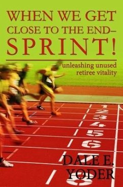 When We Get Close To The End - Sprint!: Unleashing Unused Retiree Vitality - Yoder, Dale E.