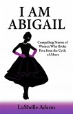 I am Abigail: Compelling Stories of Women Who Broke Free from the Cycle of Abuse