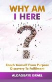 Why Am I Here?: Coach yourself from purpose discovery to fulfillment