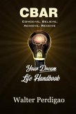 CBAR - Conceive, Believe, Achieve, Receive: Your Dream Life Handbook