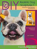 DIY Realistic Dog Sculptures 1: Sculpting Short-Haired Dog Breeds with Polymer Clay (French Bulldog Edition) Volume 1