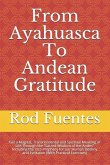 From Ayahuasca To Andean Gratitude: Get a Magical, Transcendental and Spiritual Meaning of Life Through the Sacred Wisdom of the Andes Including the I