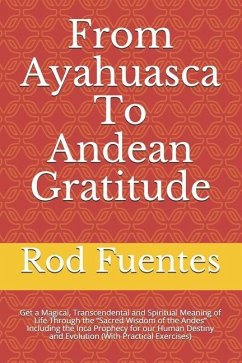 From Ayahuasca To Andean Gratitude: Get a Magical, Transcendental and Spiritual Meaning of Life Through the Sacred Wisdom of the Andes Including the I - Fuentes, Rod