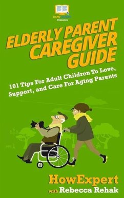 Elderly Parent Caregiver Guide: 101 Tips For Adult Children To Love, Support, and Care For Aging Parents - Rehak, Rebecca; Howexpert