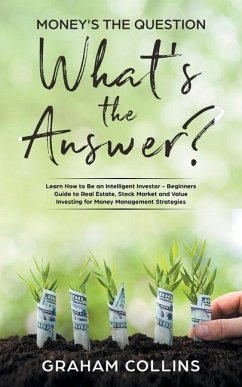 Money's the Question. What's the Answer?: Learn How to Be an Intelligent Investor - A Beginner's Guide to Real Estate, the Stock Market, and Value Inv - Collins, Graham